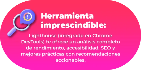 Lighthouse (integrado en Chrome DevTools) te ofrece un análisis completo de rendimiento, accesibilidad, SEO y mejores prácticas con recomendaciones accionables.
